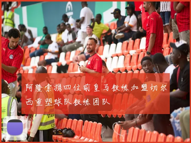 阿隆索携四位前皇马教练加盟切尔西重塑球队教练团队