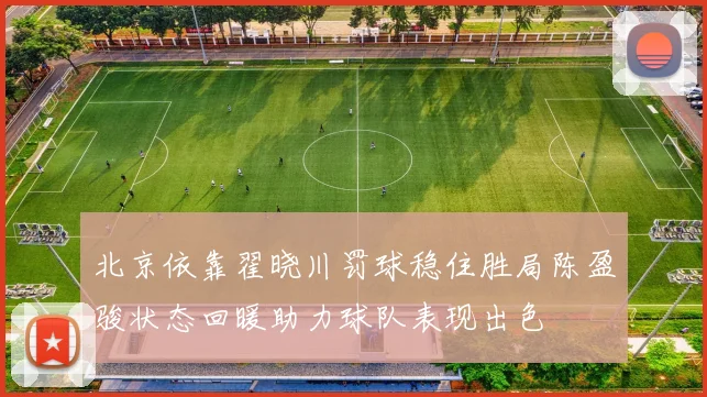 北京依靠翟晓川罚球稳住胜局陈盈骏状态回暖助力球队表现出色