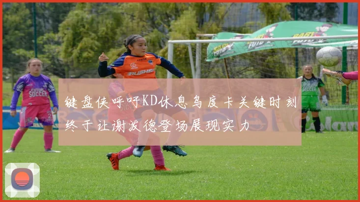 键盘侠呼吁KD休息乌度卡关键时刻终于让谢泼德登场展现实力