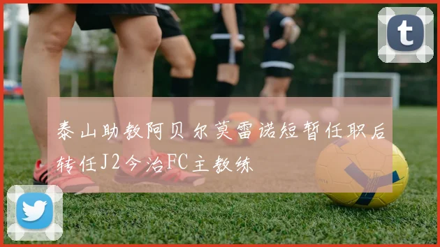 泰山助教阿贝尔莫雷诺短暂任职后转任J2今治FC主教练