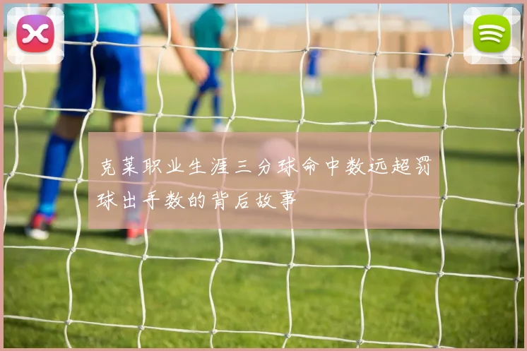 克莱职业生涯三分球命中数远超罚球出手数的背后故事