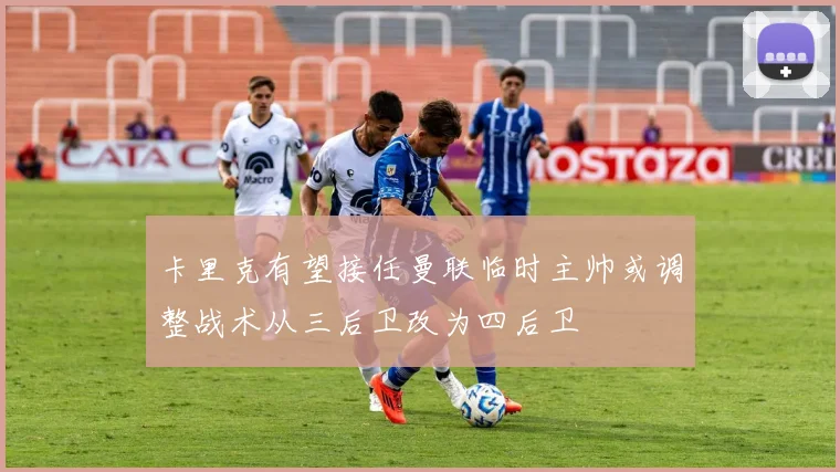 卡里克有望接任曼联临时主帅或调整战术从三后卫改为四后卫