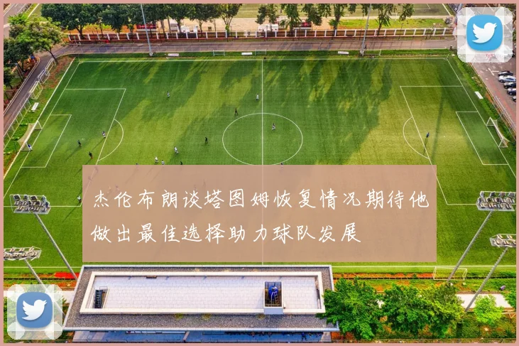 杰伦布朗谈塔图姆恢复情况期待他做出最佳选择助力球队发展