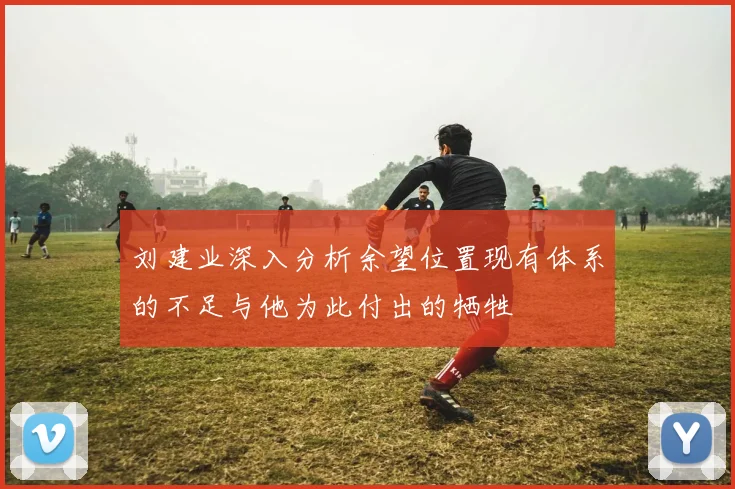 刘建业深入分析余望位置现有体系的不足与他为此付出的牺牲
