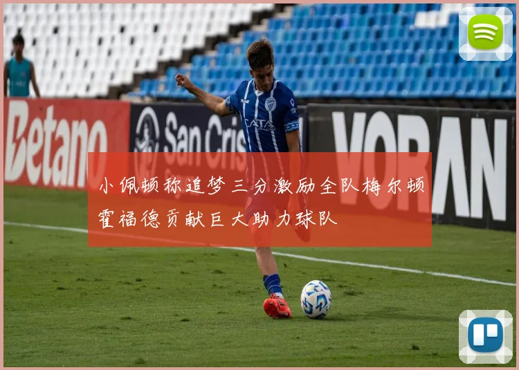 小佩顿称追梦三分激励全队梅尔顿霍福德贡献巨大助力球队