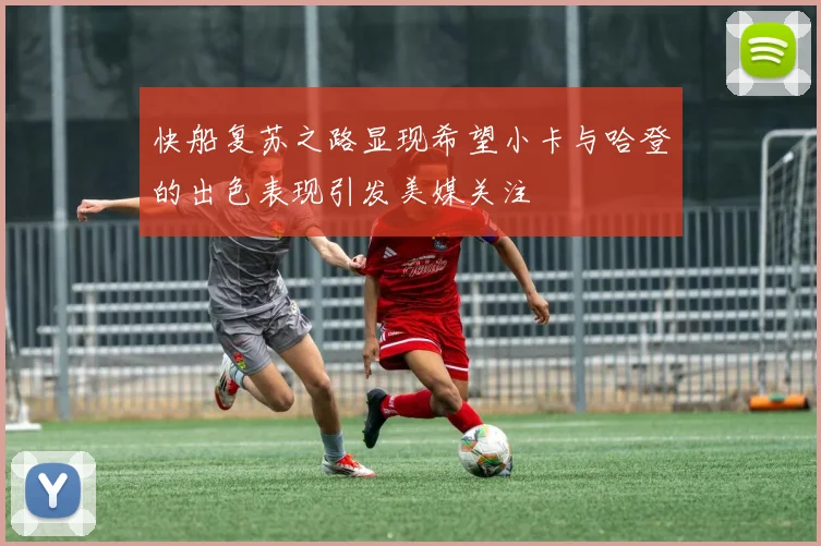 快船复苏之路显现希望小卡与哈登的出色表现引发美媒关注
