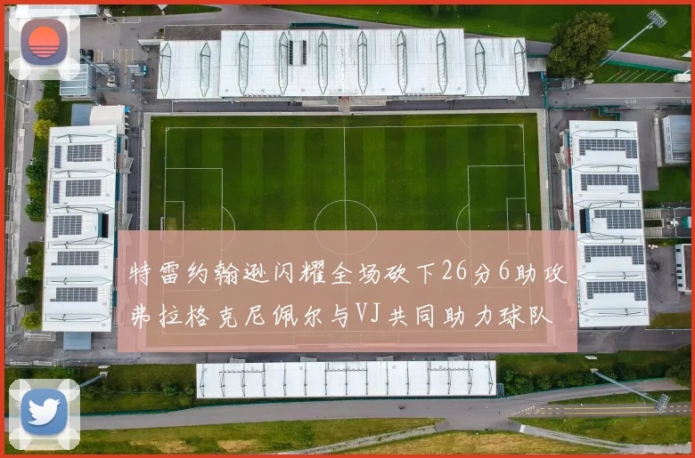 特雷约翰逊闪耀全场砍下26分6助攻弗拉格克尼佩尔与VJ共同助力球队表现出色