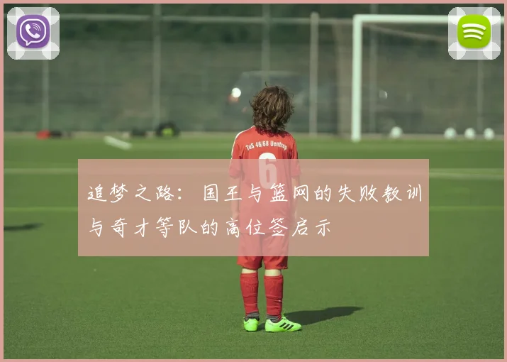 追梦之路：国王与篮网的失败教训与奇才等队的高位签启示
