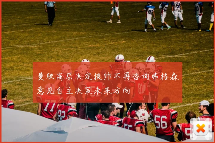 曼联高层决定换帅不再咨询弗格森意见自主决策未来方向