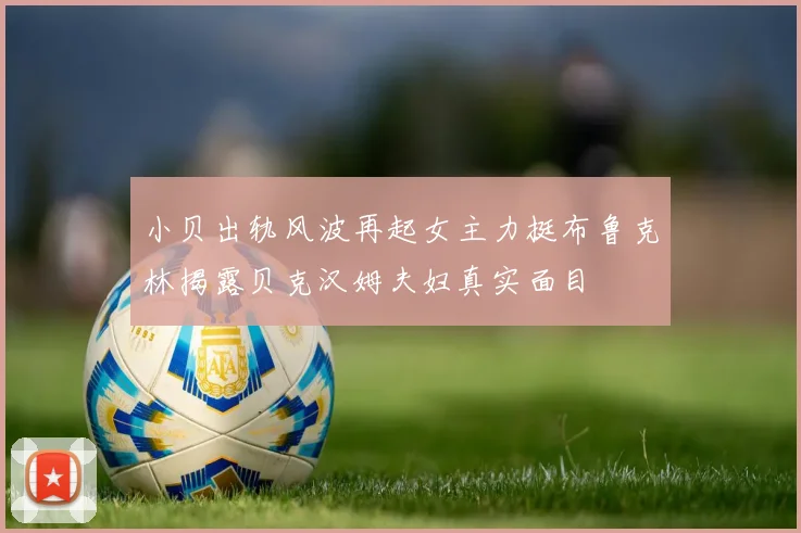 小贝出轨风波再起女主力挺布鲁克林揭露贝克汉姆夫妇真实面目
