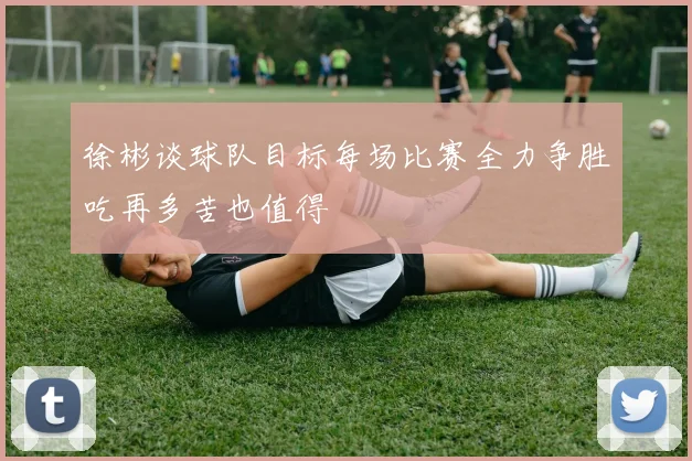 徐彬谈球队目标每场比赛全力争胜吃再多苦也值得