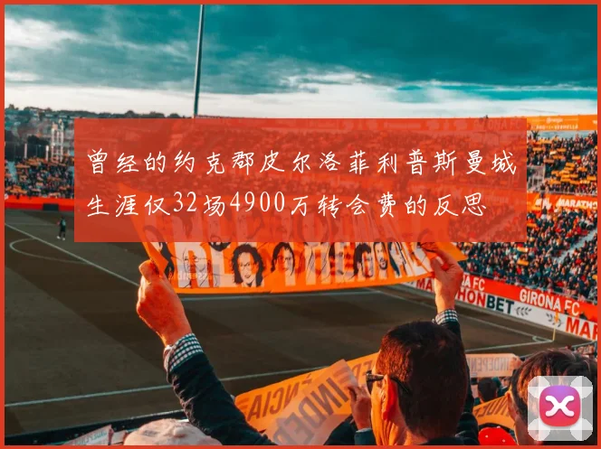 曾经的约克郡皮尔洛菲利普斯曼城生涯仅32场4900万转会费的反思