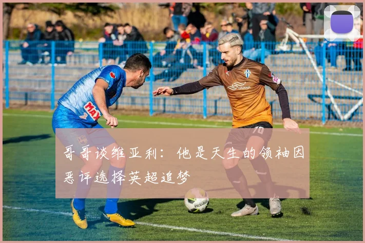 哥哥谈维亚利：他是天生的领袖因恶评选择英超追梦