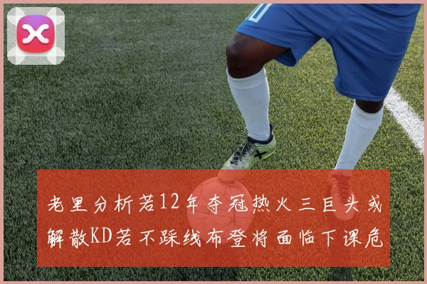 老里分析若12年夺冠热火三巨头或解散KD若不踩线布登将面临下课危机