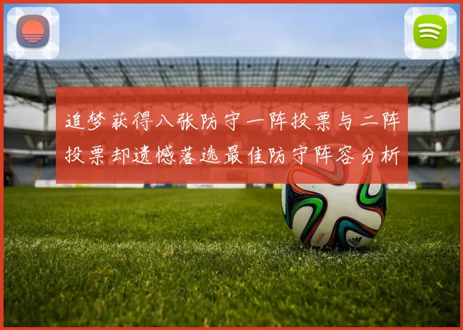 追梦获得八张防守一阵投票与二阵投票却遗憾落选最佳防守阵容分析
