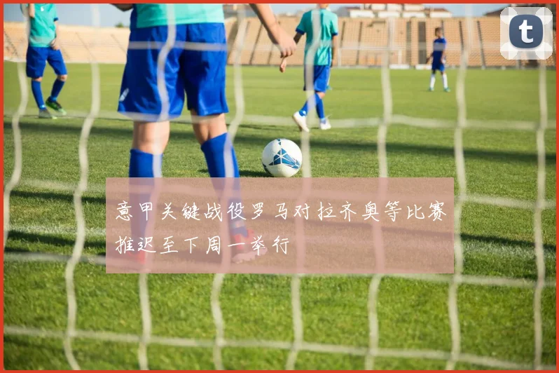 意甲关键战役罗马对拉齐奥等比赛推迟至下周一举行