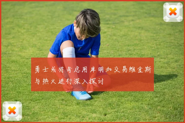勇士或将考虑用库明加交易维金斯与热火进行深入探讨