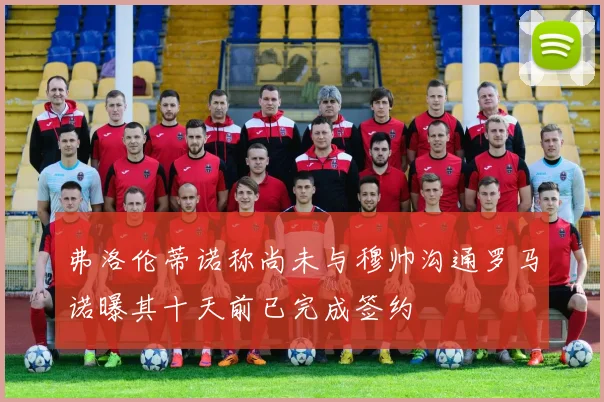 弗洛伦蒂诺称尚未与穆帅沟通罗马诺曝其十天前已完成签约