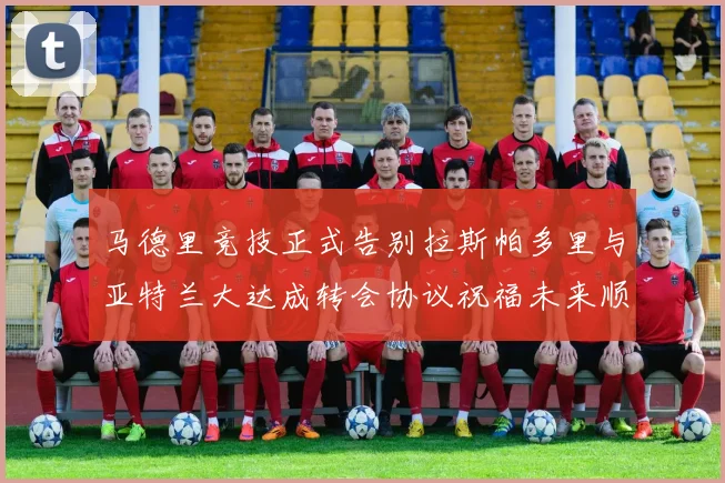 马德里竞技正式告别拉斯帕多里与亚特兰大达成转会协议祝福未来顺利