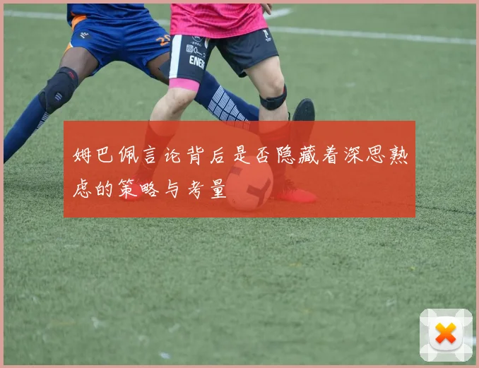 姆巴佩言论背后是否隐藏着深思熟虑的策略与考量