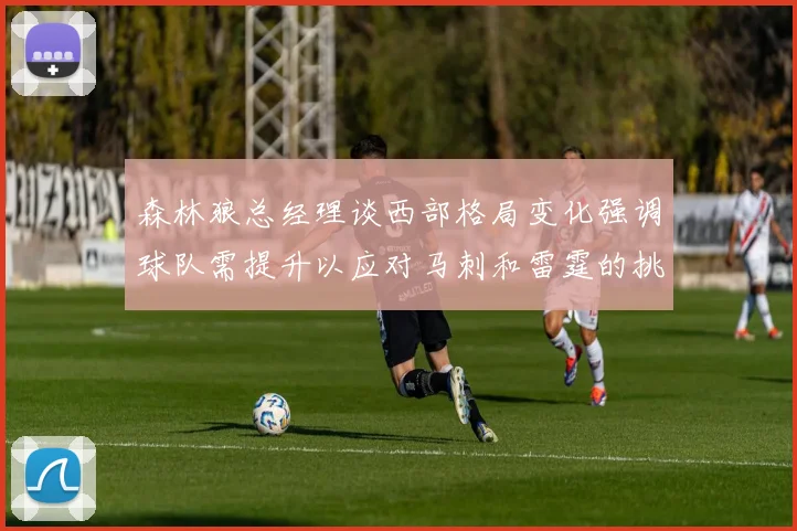 森林狼总经理谈西部格局变化强调球队需提升以应对马刺和雷霆的挑战