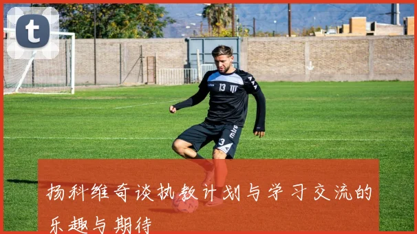 扬科维奇谈执教计划与学习交流的乐趣与期待