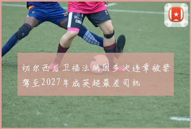 切尔西后卫福法纳因多次违章被禁驾至2027年成英超最差司机
