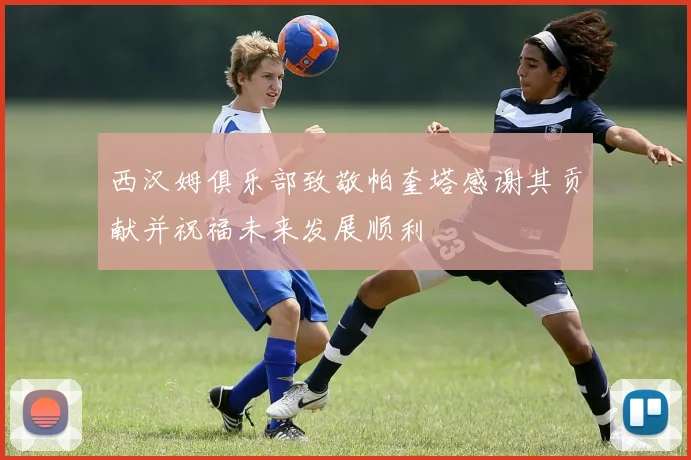 西汉姆俱乐部致敬帕奎塔感谢其贡献并祝福未来发展顺利