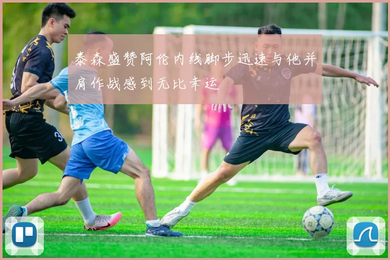 泰森盛赞阿伦内线脚步迅速与他并肩作战感到无比幸运