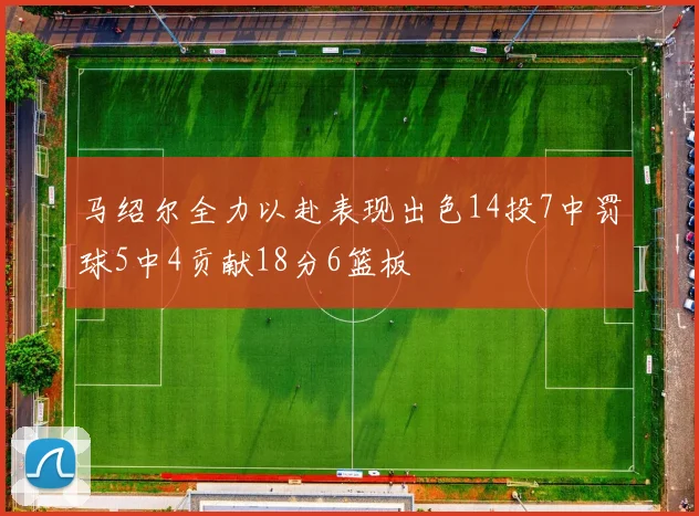 马绍尔全力以赴表现出色14投7中罚球5中4贡献18分6篮板