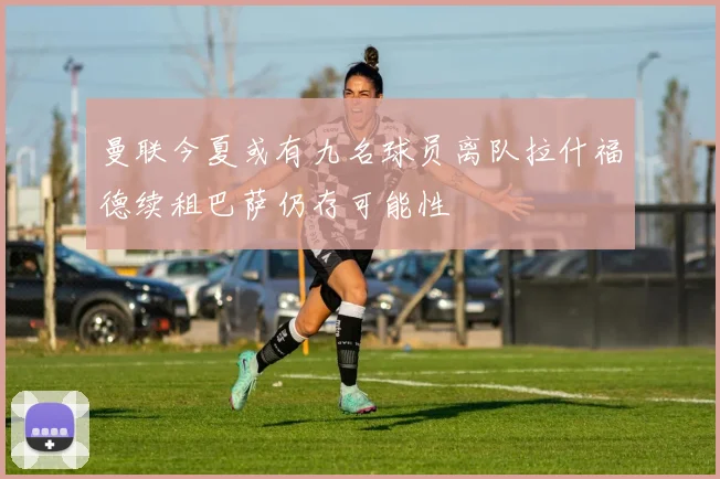 曼联今夏或有九名球员离队拉什福德续租巴萨仍存可能性