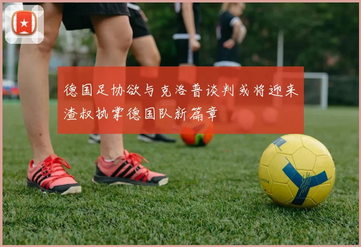 德国足协欲与克洛普谈判或将迎来渣叔执掌德国队新篇章