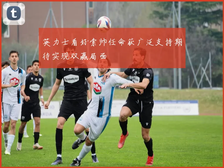 英力士看好索帅任命获广泛支持期待实现双赢局面