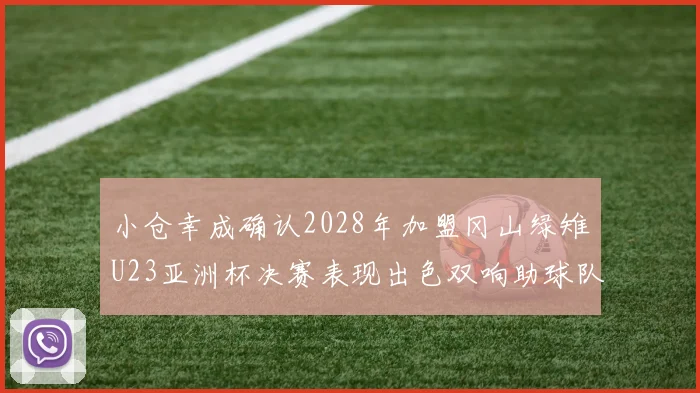 小仓幸成确认2028年加盟冈山绿雉U23亚洲杯决赛表现出色双响助球队夺冠