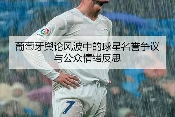 葡萄牙舆论风波中的球星名誉争议与公众情绪反思 - 3377Sports